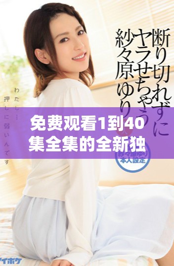 免费观看1到40集全集的全新独家观看方式揭秘