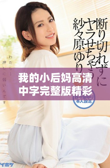 我的小后妈高清中字完整版精彩剧情解析与角色发展探讨