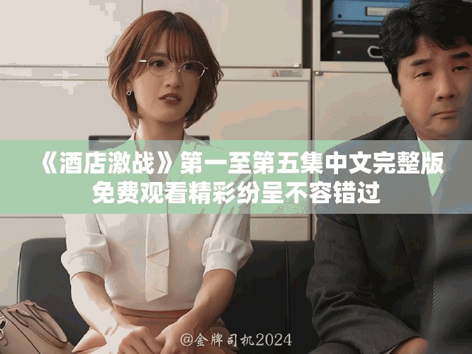 《酒店激战》第一至第五集中文完整版免费观看精彩纷呈不容错过