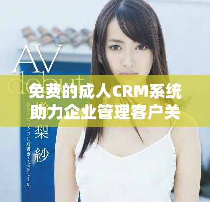 免费的成人CRM系统助力企业管理客户关系提升服务效率
