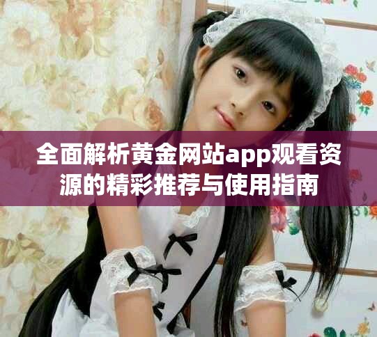 全面解析黄金网站app观看资源的精彩推荐与使用指南