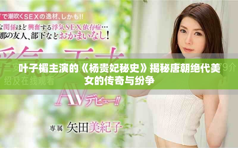 叶子楣主演的《杨贵妃秘史》揭秘唐朝绝代美女的传奇与纷争