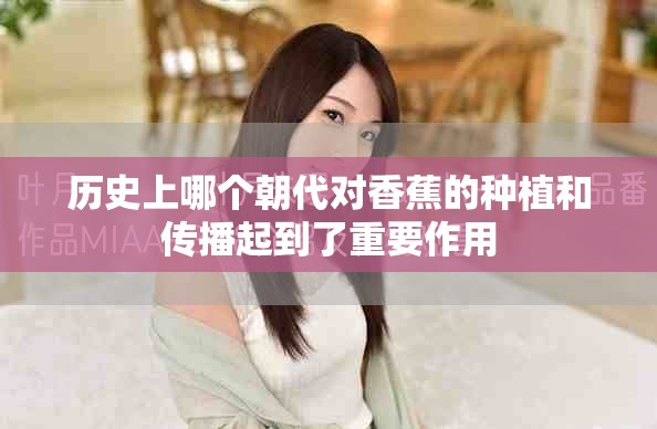 历史上哪个朝代对香蕉的种植和传播起到了重要作用