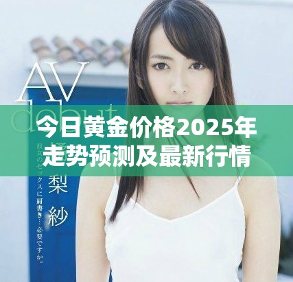 今日黄金价格2025年走势预测及最新行情分析