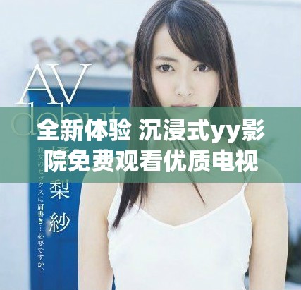 全新体验 沉浸式yy影院免费观看优质电视剧平台探索