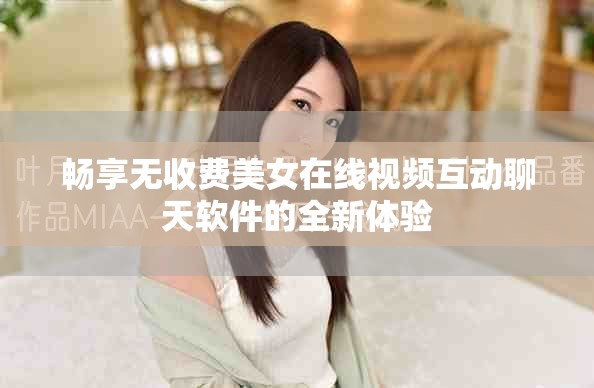 畅享无收费美女在线视频互动聊天软件的全新体验