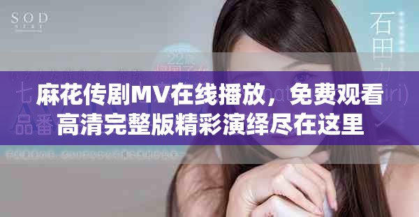 麻花传剧MV在线播放，免费观看高清完整版精彩演绎尽在这里