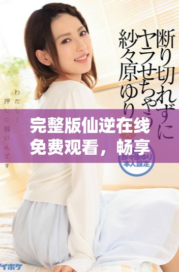 完整版仙逆在线免费观看，畅享精彩剧情与奇幻冒险之旅