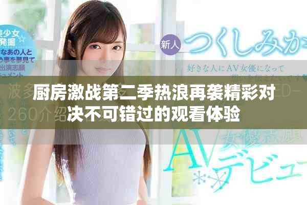 厨房激战第二季热浪再袭精彩对决不可错过的观看体验