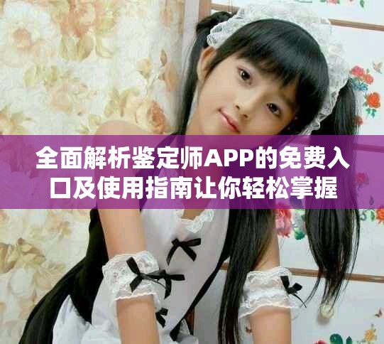 全面解析鉴定师APP的免费入口及使用指南让你轻松掌握
