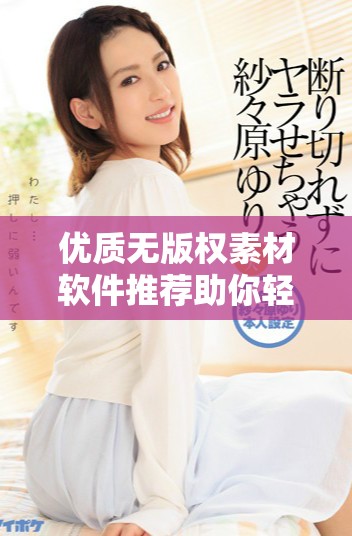 优质无版权素材软件推荐助你轻松获取免费高清资源