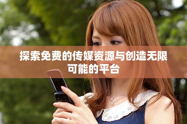 探索免费的传媒资源与创造无限可能的平台