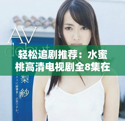 轻松追剧推荐：水蜜桃高清电视剧全8集在线看尽享欢笑瞬间