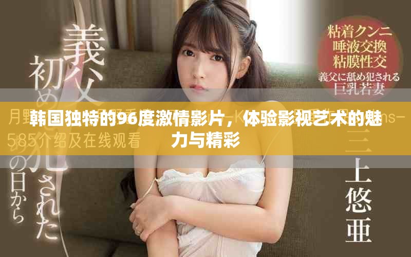 韩国独特的96度激情影片，体验影视艺术的魅力与精彩