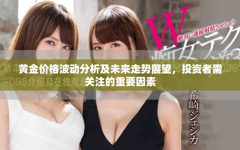 黄金价格波动分析及未来走势展望，投资者需关注的重要因素