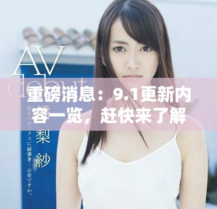 重磅消息：9.1更新内容一览，赶快来了解新变化吧！