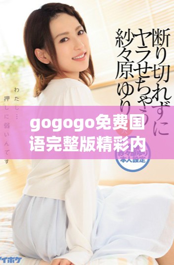 gogogo免费国语完整版精彩内容值得一看，不容错过的选择