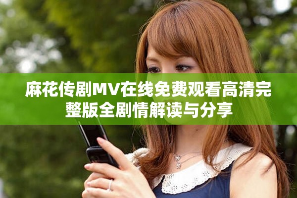 麻花传剧MV在线免费观看高清完整版全剧情解读与分享