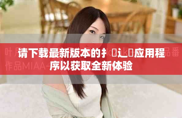 请下载最新版本的扌喿辶畐应用程序以获取全新体验