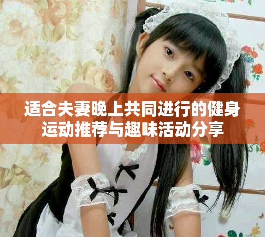 适合夫妻晚上共同进行的健身运动推荐与趣味活动分享
