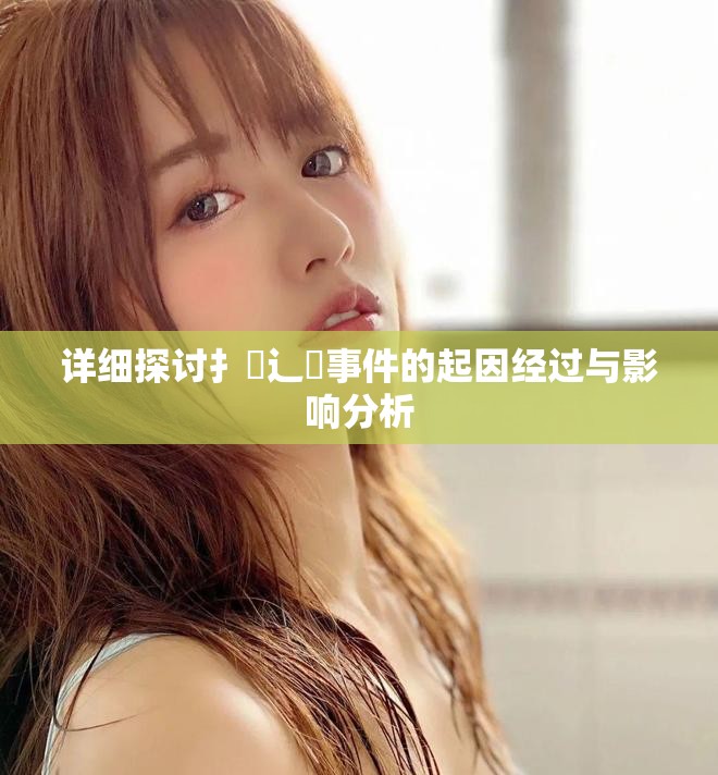详细探讨扌喿辶畐事件的起因经过与影响分析