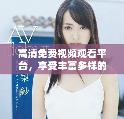 高清免费视频观看平台，享受丰富多样的娱乐内容与精彩体验