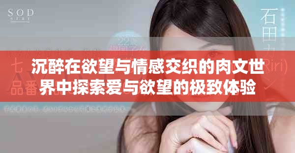 沉醉在欲望与情感交织的肉文世界中探索爱与欲望的极致体验