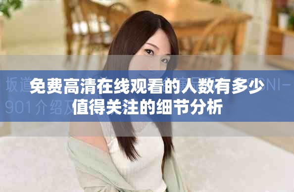 免费高清在线观看的人数有多少值得关注的细节分析