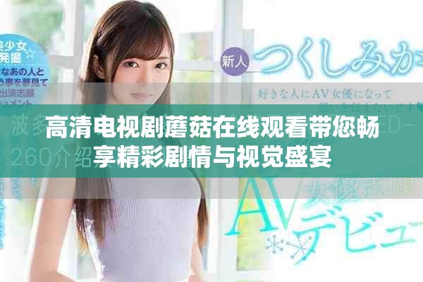 高清电视剧蘑菇在线观看带您畅享精彩剧情与视觉盛宴