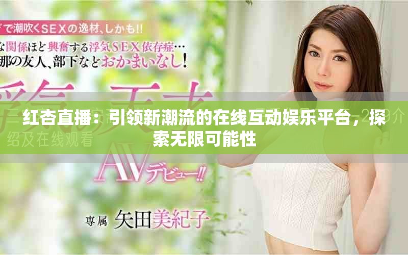 红杏直播：引领新潮流的在线互动娱乐平台，探索无限可能性