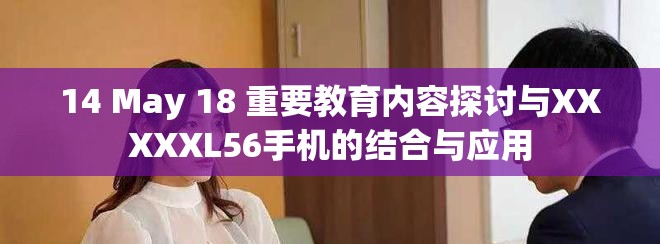 14 May 18 重要教育内容探讨与XXXXXL56手机的结合与应用
