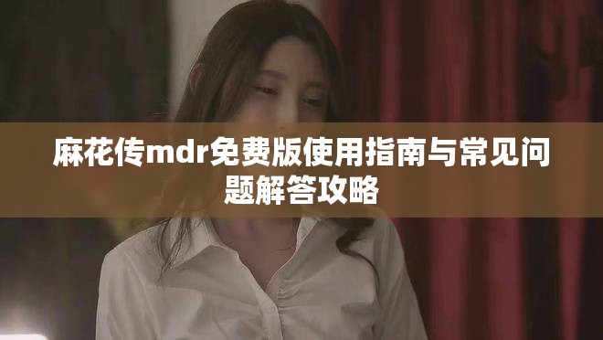 麻花传mdr免费版使用指南与常见问题解答攻略