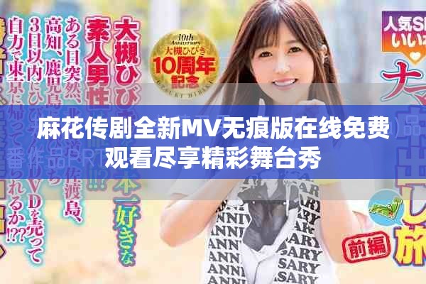 麻花传剧全新MV无痕版在线免费观看尽享精彩舞台秀