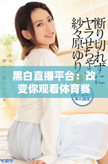黑白直播平台：改变你观看体育赛事的全新体验与乐趣