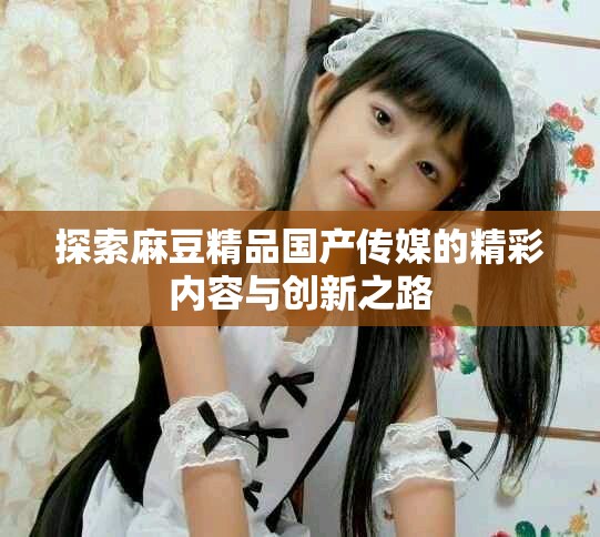 探索麻豆精品国产传媒的精彩内容与创新之路