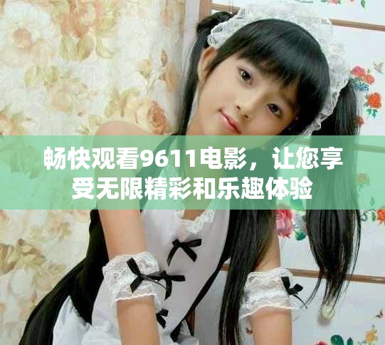 畅快观看9611电影，让您享受无限精彩和乐趣体验