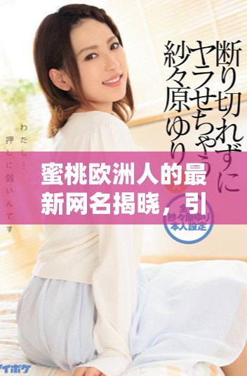 蜜桃欧洲人的最新网名揭晓，引发网友热议和关注