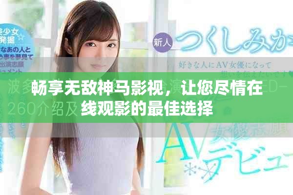 畅享无敌神马影视，让您尽情在线观影的最佳选择