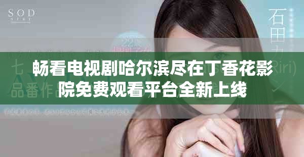 畅看电视剧哈尔滨尽在丁香花影院免费观看平台全新上线
