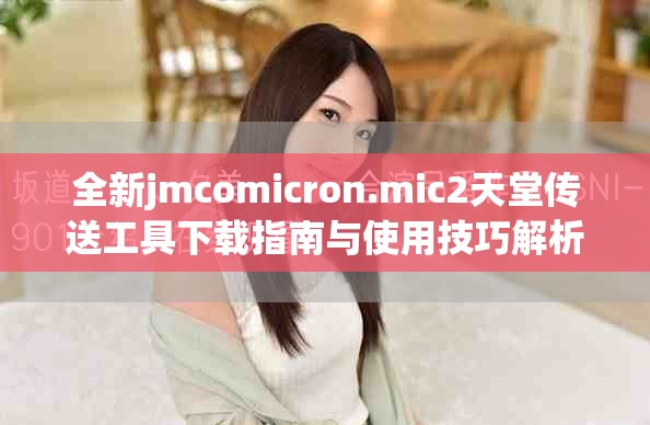 全新jmcomicron.mic2天堂传送工具下载指南与使用技巧解析