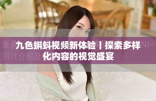 九色蝌蚪视频新体验丨探索多样化内容的视觉盛宴