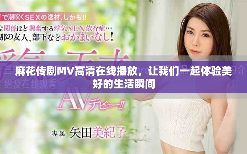 麻花传剧MV高清在线播放，让我们一起体验美好的生活瞬间