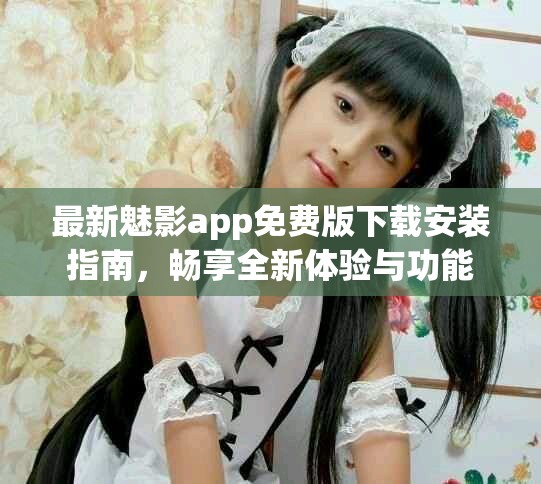 最新魅影app免费版下载安装指南，畅享全新体验与功能