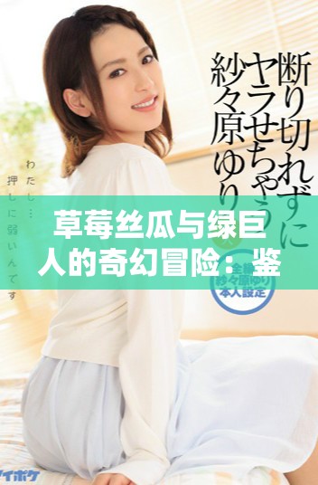 草莓丝瓜与绿巨人的奇幻冒险：鉴黄师的日常经历