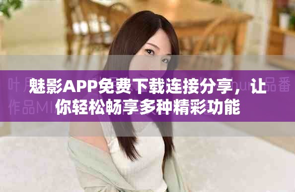 魅影APP免费下载连接分享，让你轻松畅享多种精彩功能