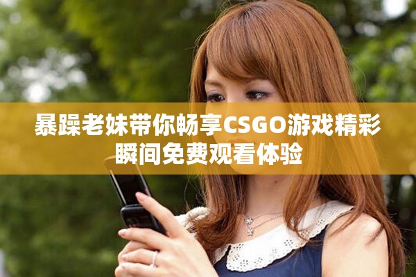 暴躁老妹带你畅享CSGO游戏精彩瞬间免费观看体验
