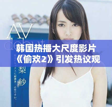 韩国热播大尺度影片《偷欢2》引发热议观众反响不一