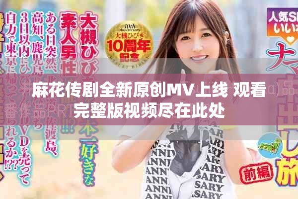 麻花传剧全新原创MV上线 观看完整版视频尽在此处