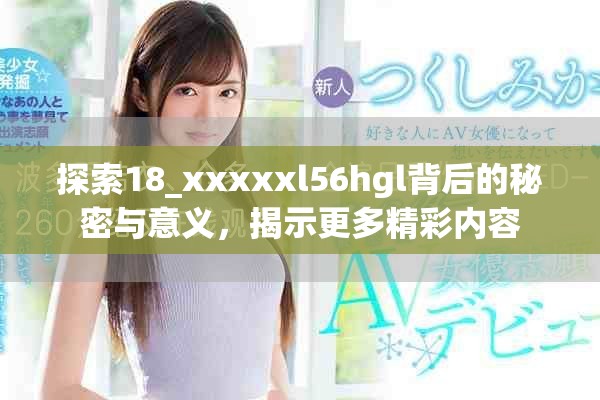 探索18_xxxxxl56hgl背后的秘密与意义，揭示更多精彩内容
