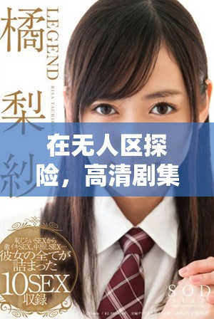 在无人区探险，高清剧集带你领略紧张刺激的故事情节